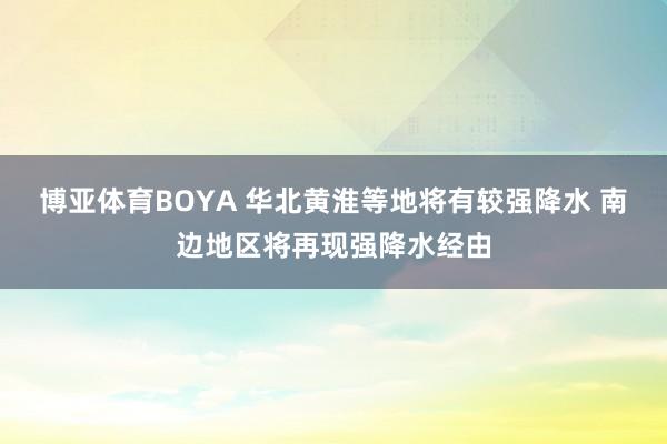 博亚体育BOYA 华北黄淮等地将有较强降水 南边地区将再现强降水经由