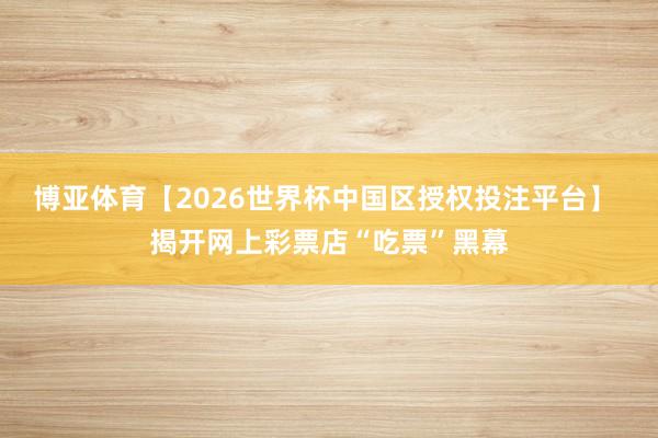 博亚体育【2026世界杯中国区授权投注平台】 揭开网上彩票店“吃票”黑幕