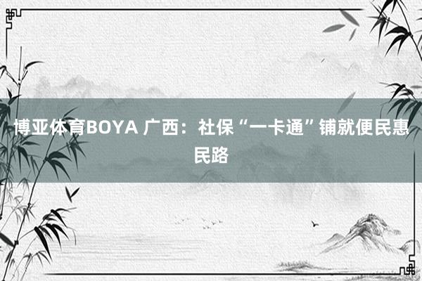 博亚体育BOYA 广西：社保“一卡通”铺就便民惠民路