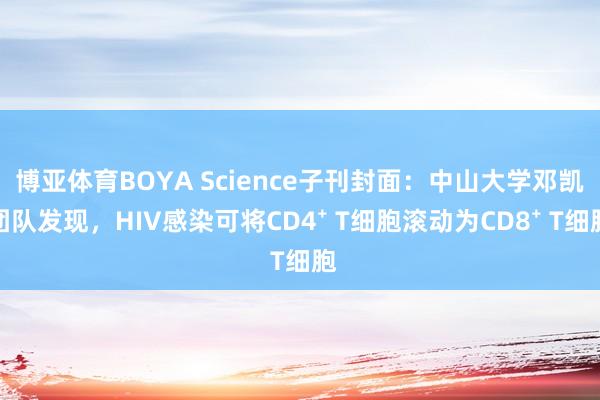 博亚体育BOYA Science子刊封面：中山大学邓凯团队发现，HIV感染可将CD4⁺ T细胞滚动为CD8⁺ T细胞