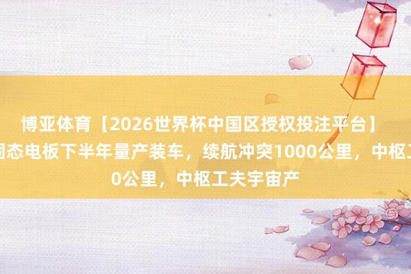 博亚体育【2026世界杯中国区授权投注平台】 东风全新固态电板下半年量产装车，续航冲突1000公里，中枢工夫宇宙产