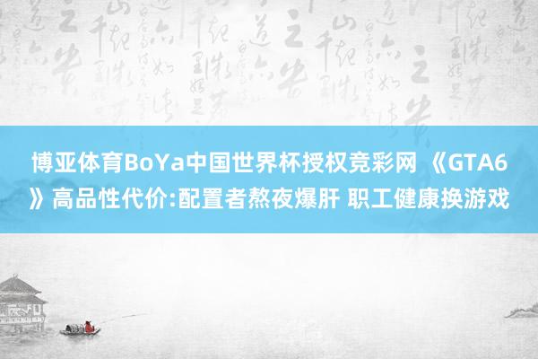 博亚体育BoYa中国世界杯授权竞彩网 《GTA6》高品性代价:配置者熬夜爆肝 职工健康换游戏