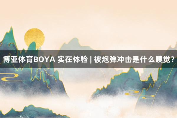 博亚体育BOYA 实在体验 | 被炮弹冲击是什么嗅觉？