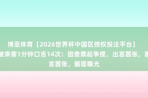 博亚体育【2026世界杯中国区授权投注平台】 列车员被乘客1分钟口舌14次：因查票起争捏，出言嚣张，画面曝光