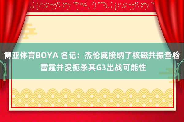 博亚体育BOYA 名记：杰伦威接纳了核磁共振查验 雷霆并没扼杀其G3出战可能性
