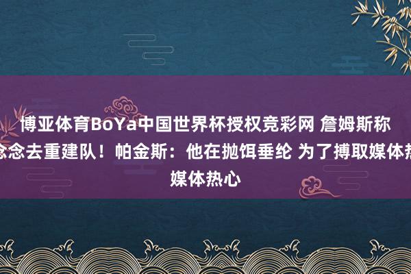 博亚体育BoYa中国世界杯授权竞彩网 詹姆斯称不念念去重建队！帕金斯：他在抛饵垂纶 为了搏取媒体热心