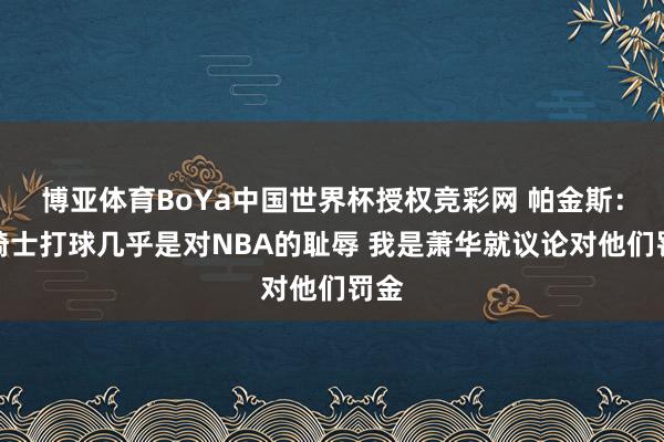 博亚体育BoYa中国世界杯授权竞彩网 帕金斯：看骑士打球几乎是对NBA的耻辱 我是萧华就议论对他们罚金
