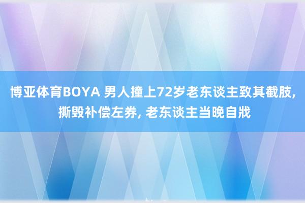 博亚体育BOYA 男人撞上72岁老东谈主致其截肢， 撕毁补偿左券， 老东谈主当晚自戕