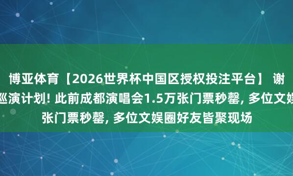 博亚体育【2026世界杯中国区授权投注平台】 谢娜告示开启世界巡演计划! 此前成都演唱会1.5万张门票秒罄, 多位文娱圈好友皆聚现场