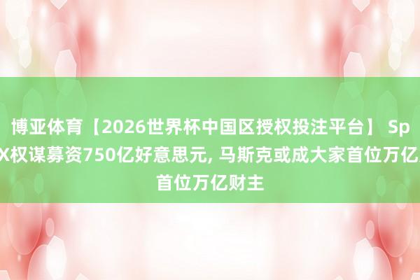 博亚体育【2026世界杯中国区授权投注平台】 SpaceX权谋募资750亿好意思元， 马斯克或成大家首位万亿财主