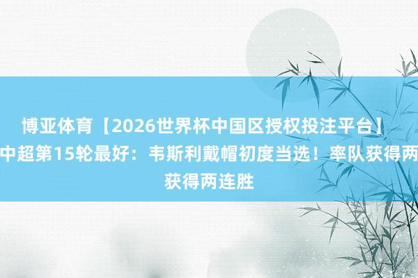 博亚体育【2026世界杯中国区授权投注平台】 【】中超第15轮最好:韦斯利戴帽初度当选!率队获得两连胜