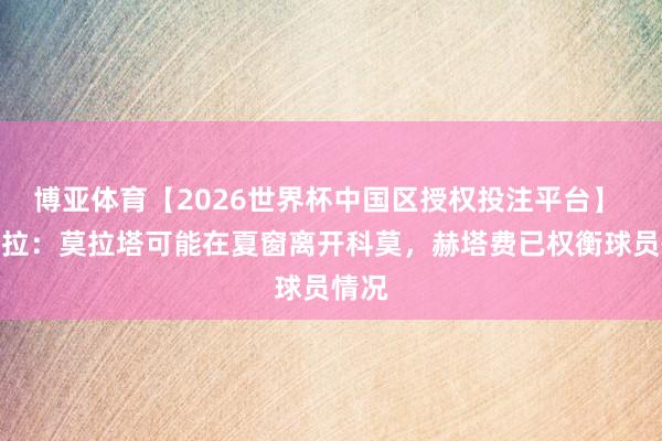 博亚体育【2026世界杯中国区授权投注平台】 斯基拉：莫拉塔可能在夏窗离开科莫，赫塔费已权衡球员情况