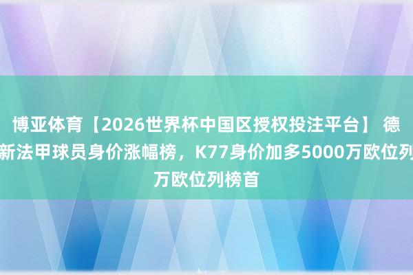 博亚体育【2026世界杯中国区授权投注平台】 德转更新法甲球员身价涨幅榜，K77身价加多5000万欧位列榜首