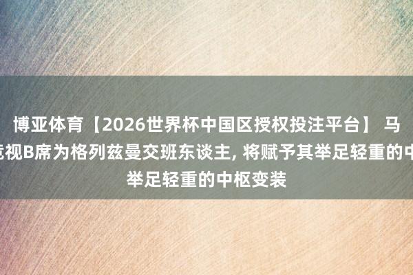 博亚体育【2026世界杯中国区授权投注平台】 马卡: 马竞视B席为格列兹曼交班东谈主， 将赋予其举足轻重的中枢变装