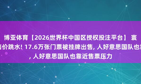 博亚体育【2026世界杯中国区授权投注平台】 寰宇杯门票转售价跳水! 17.6万张门票被挂牌出售， 人好意思国队也靠近售票压力