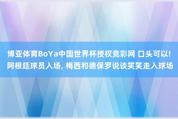 博亚体育BoYa中国世界杯授权竞彩网 口头可以! 阿根廷球员入场，<a href=