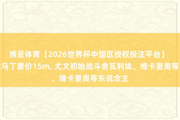博亚体育【2026世界杯中国区授权投注平台】 维拉对大马丁要价15m, 尤文初始战斗舍瓦利埃、维卡里奥等东说念主