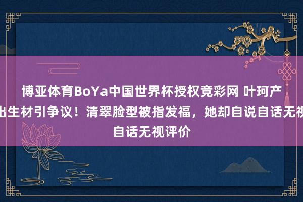 博亚体育BoYa中国世界杯授权竞彩网 叶珂产后复出生材引争议!清翠脸型被指发福,她却自说自话无视评价