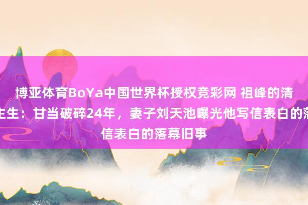 博亚体育BoYa中国世界杯授权竞彩网 祖峰的清流东谈主生:甘当破碎24年,妻子刘天池曝光他写信表白的落幕旧事