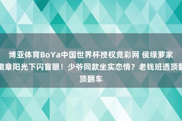 博亚体育BoYa中国世界杯授权竞彩网 侯绿萝家眷徽章阳光下闪盲眼！少爷同款坐实恋情？老钱班透顶翻车