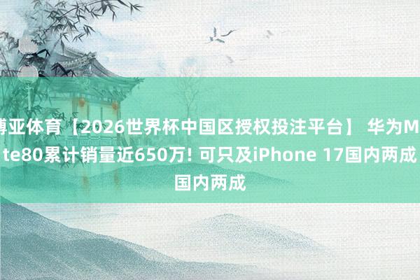 博亚体育【2026世界杯中国区授权投注平台】 华为Mate80累计销量近650万! 可只及iPhone 17国内两成