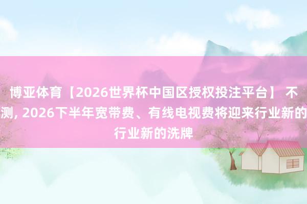 博亚体育【2026世界杯中国区授权投注平台】 不出不测, 2026下半年宽带费、有线电视费将迎来行业新的洗牌