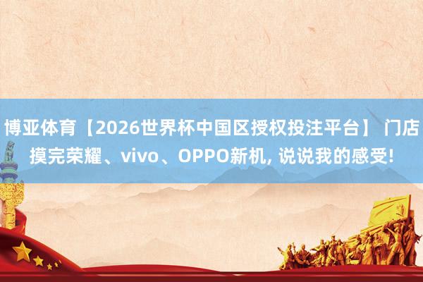博亚体育【2026世界杯中国区授权投注平台】 门店摸完荣耀、vivo、OPPO新机, 说说我的感受!