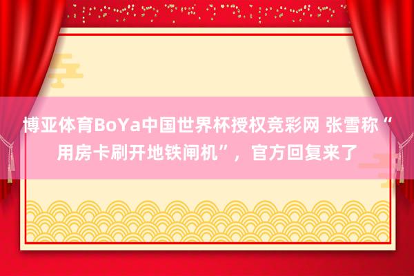 博亚体育BoYa中国世界杯授权竞彩网 张雪称“用房卡刷开地铁闸机”，官方回复来了