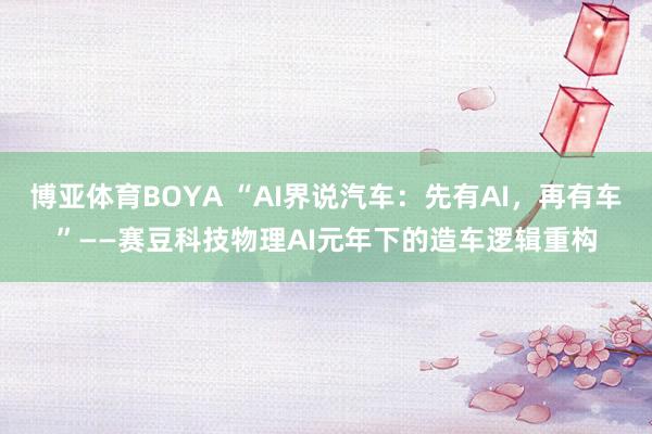 博亚体育BOYA “AI界说汽车:先有AI,再有车”——赛豆科技物理AI元年下的造车逻辑重构