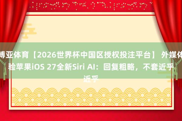 博亚体育【2026世界杯中国区授权投注平台】 外媒体验苹果iOS 27全新Siri AI：回复粗略，不套近乎