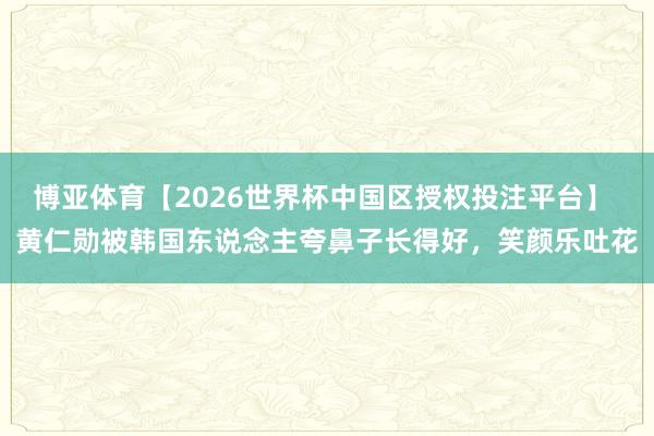 博亚体育【2026世界杯中国区授权投注平台】 黄仁勋被韩国东说念主夸鼻子长得好，笑颜乐吐花