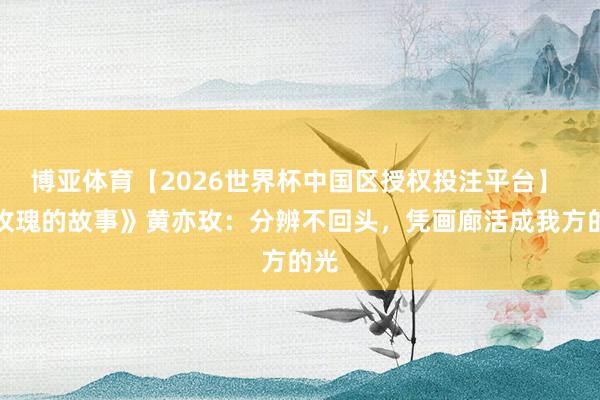 博亚体育【2026世界杯中国区授权投注平台】 《玫瑰的故事》黄亦玫：分辨不回头，凭画廊活成我方的光