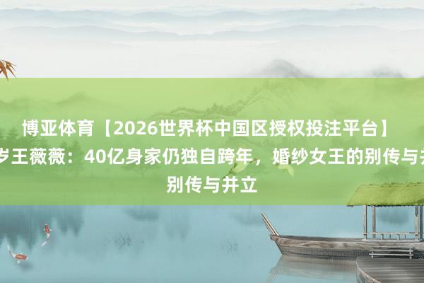 博亚体育【2026世界杯中国区授权投注平台】 77岁王薇薇：40亿身家仍独自跨年，婚纱女王的别传与并立