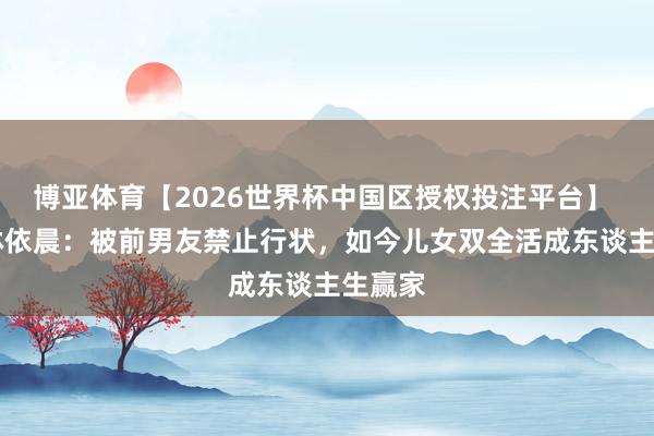 博亚体育【2026世界杯中国区授权投注平台】 43岁林依晨：被前男友禁止行状，如今儿女双全活成东谈主生赢家