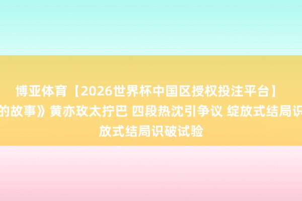 博亚体育【2026世界杯中国区授权投注平台】 《玫瑰的故事》黄亦玫太拧巴 四段热沈引争议 绽放式结局识破试验