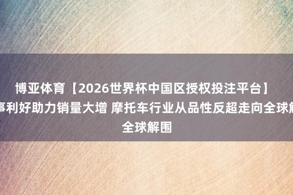 博亚体育【2026世界杯中国区授权投注平台】 赛事利好助力销量大增 摩托车行业从品性反超走向全球解围