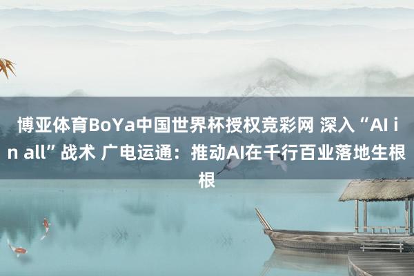 博亚体育BoYa中国世界杯授权竞彩网 深入“AI in all”战术 广电运通:推动AI在千行百业落地生根