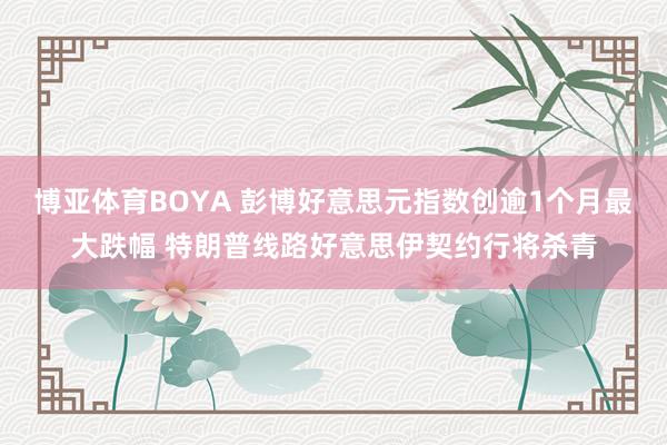 博亚体育BOYA 彭博好意思元指数创逾1个月最大跌幅 特朗普线路好意思伊契约行将杀青