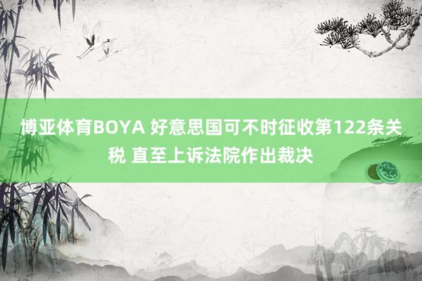 博亚体育BOYA 好意思国可不时征收第122条关税 直至上诉法院作出裁决