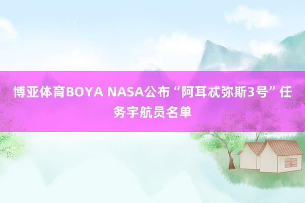 博亚体育BOYA NASA公布“阿耳忒弥斯3号”任务宇航员名单