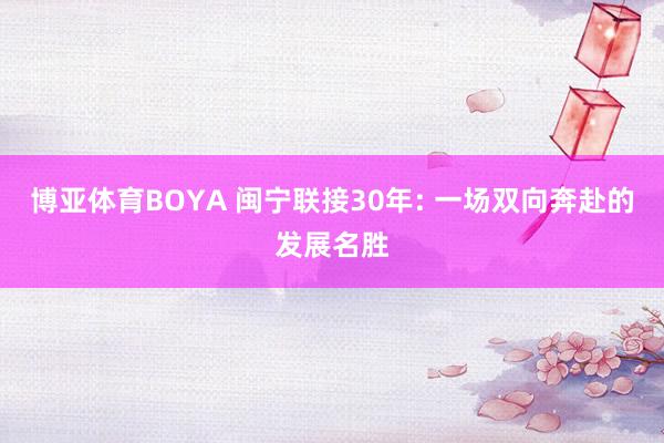 博亚体育BOYA 闽宁联接30年: 一场双向奔赴的发展名胜