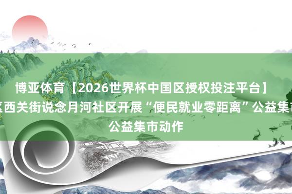 博亚体育【2026世界杯中国区授权投注平台】 潍城区西关街说念月河社区开展“便民就业零距离”公益集市动作
