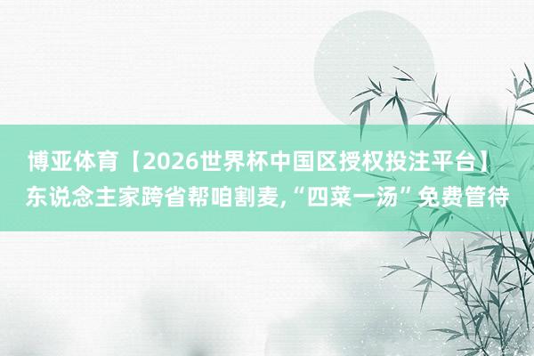 博亚体育【2026世界杯中国区授权投注平台】 东说念主家跨省帮咱割麦，“四菜一汤”免费管待