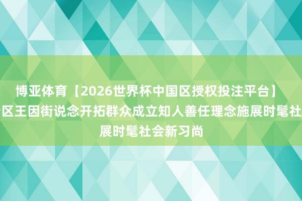 博亚体育【2026世界杯中国区授权投注平台】 济宁高新区王因街说念开拓群众成立知人善任理念施展时髦社会新习尚