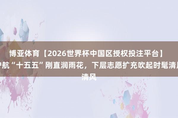 博亚体育【2026世界杯中国区授权投注平台】 护航“十五五”刚直润雨花，下层志愿扩充吹起时髦清风