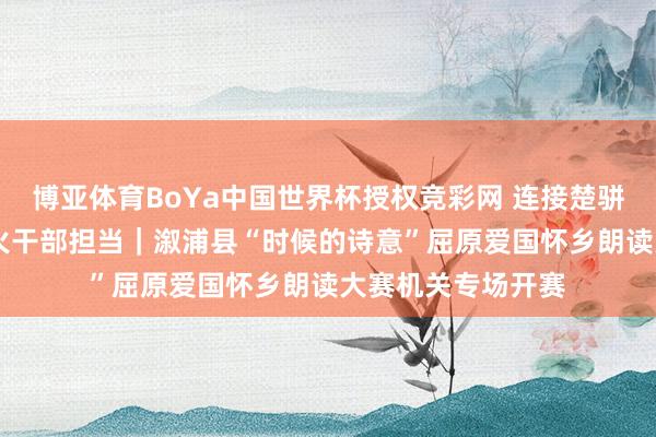 博亚体育BoYa中国世界杯授权竞彩网 连接楚骈文脉 淬真金不怕火干部担当｜溆浦县“时候的诗意”屈原爱国怀乡朗读大赛机关专场开赛