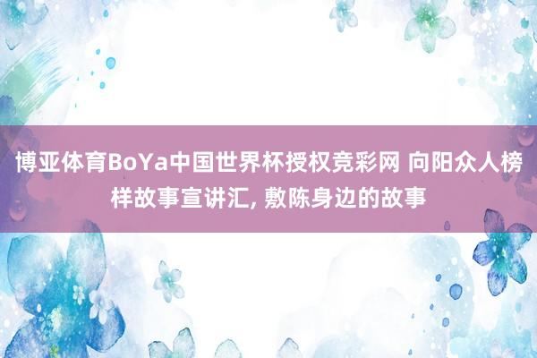 博亚体育BoYa中国世界杯授权竞彩网 向阳众人榜样故事宣讲汇, 敷陈身边的故事