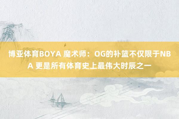 博亚体育BOYA 魔术师:OG的补篮不仅限于NBA 更是所有体育史上最伟大时辰之一