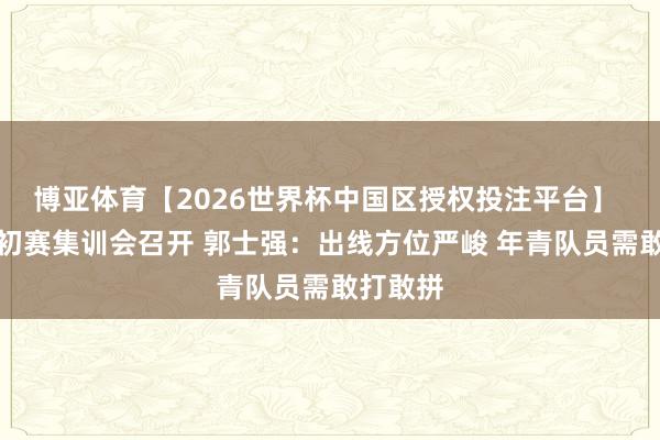 博亚体育【2026世界杯中国区授权投注平台】 男篮世初赛集训会召开 郭士强:出线方位严峻 年青队员需敢打敢拼