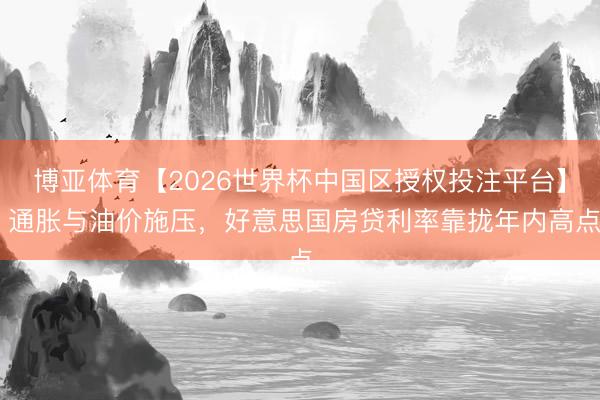 博亚体育【2026世界杯中国区授权投注平台】 通胀与油价施压,好意思国房贷利率靠拢年内高点